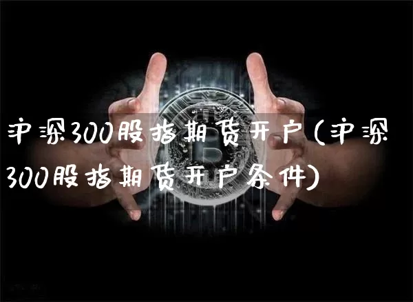 沪深300股指期货开户(沪深300股指期货开户条件)_https://www.hbxfywj.com_基金知识_第1张