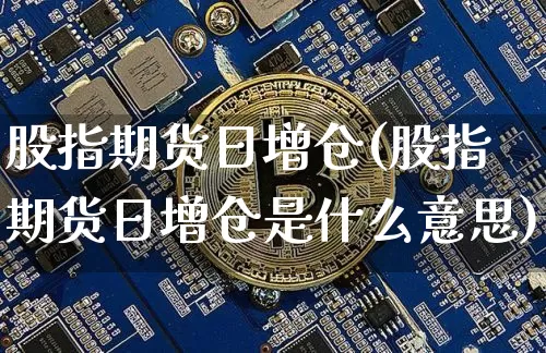 股指期货日增仓(股指期货日增仓是什么意思)_https://www.hbxfywj.com_期货知识_第1张
