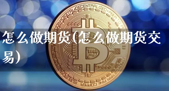 怎么做期货(怎么做期货交易)_https://www.hbxfywj.com_股票知识_第1张