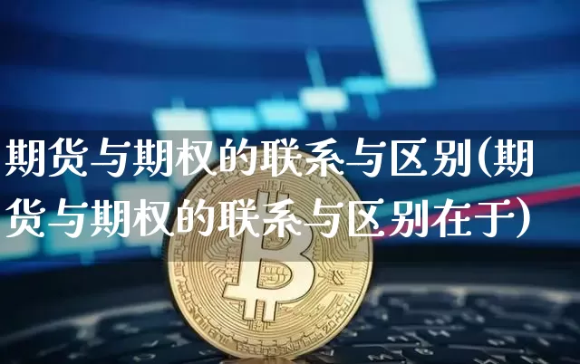 期货与期权的联系与区别(期货与期权的联系与区别在于)_https://www.hbxfywj.com_基金知识_第1张