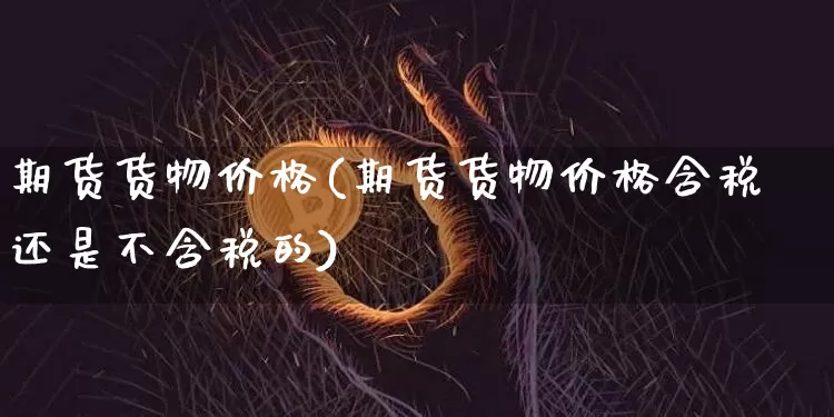 期货货物价格(期货货物价格含税还是不含税的)_https://www.hbxfywj.com_证券知识_第1张