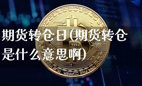 期货转仓日(期货转仓是什么意思啊)_https://www.hbxfywj.com_基金知识_第1张