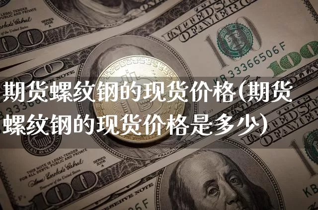 期货螺纹钢的现货价格(期货螺纹钢的现货价格是多少)_https://www.hbxfywj.com_期货知识_第1张
