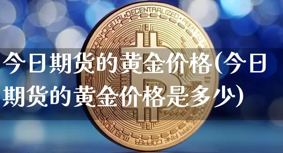 今日期货的黄金价格(今日期货的黄金价格是多少)_https://www.hbxfywj.com_股票知识_第1张