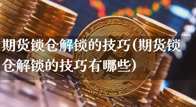 期货锁仓解锁的技巧(期货锁仓解锁的技巧有哪些)_https://www.hbxfywj.com_股票知识_第1张