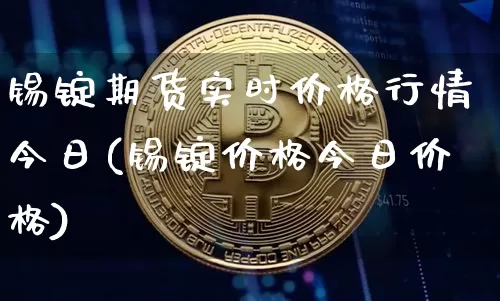 锡锭期货实时价格行情今日(锡锭价格今日价格)_https://www.hbxfywj.com_证券知识_第1张