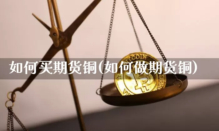 如何买期货铜(如何做期货铜)_https://www.hbxfywj.com_股票知识_第1张