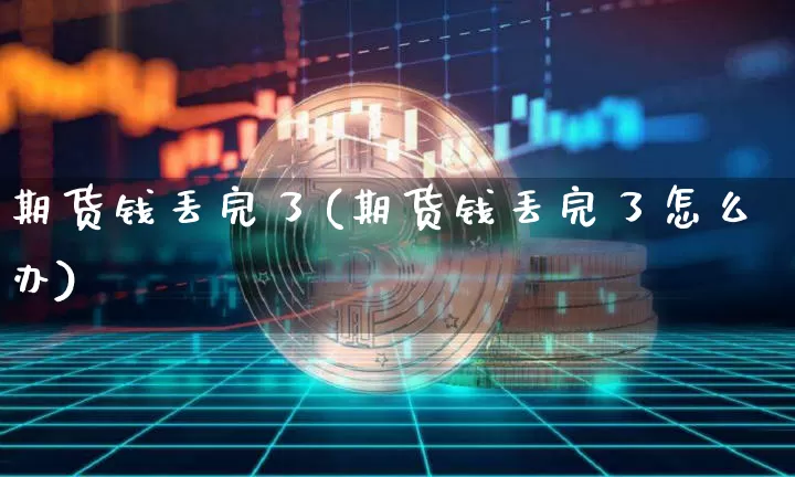 期货钱丢完了(期货钱丢完了怎么办)_https://www.hbxfywj.com_证券知识_第1张