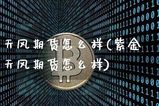 天风期货怎么样(紫金天风期货怎么样)_https://www.hbxfywj.com_期货知识_第1张