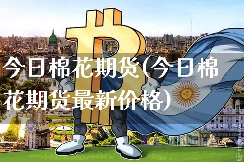 今日棉花期货(今日棉花期货最新价格)_https://www.hbxfywj.com_股票知识_第1张