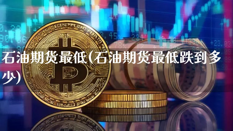 石油期货最低(石油期货最低跌到多少)_https://www.hbxfywj.com_期货知识_第1张