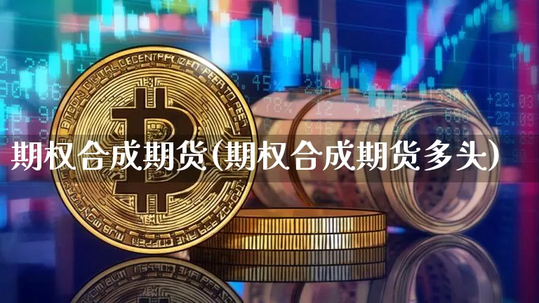 期权合成期货(期权合成期货多头)_https://www.hbxfywj.com_证券知识_第1张