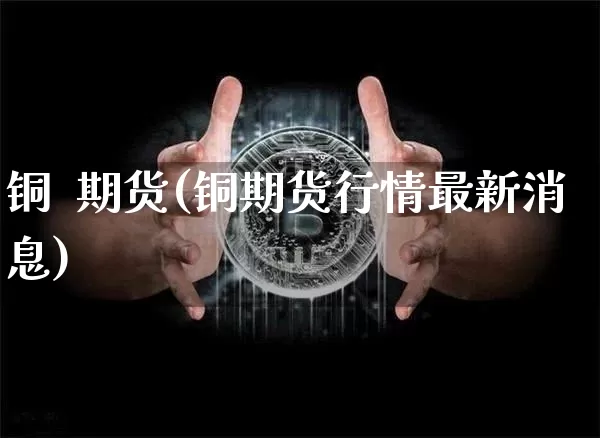 铜  期货(铜期货行情最新消息)_https://www.hbxfywj.com_证券知识_第1张
