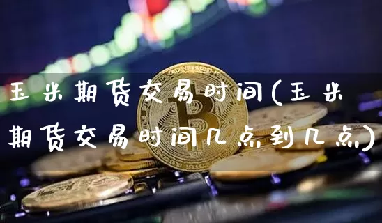 玉米期货交易时间(玉米期货交易时间几点到几点)_https://www.hbxfywj.com_期货知识_第1张