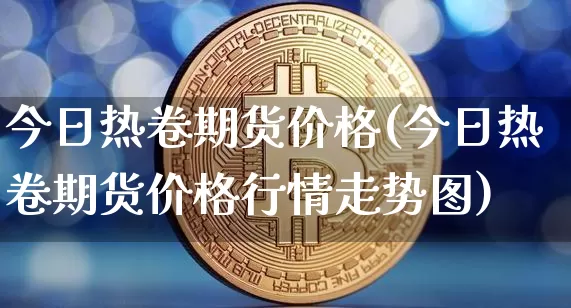 今日热卷期货价格(今日热卷期货价格行情走势图)_https://www.hbxfywj.com_基金知识_第1张