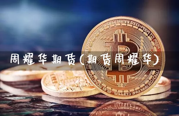 周耀华期货(期货周耀华)_https://www.hbxfywj.com_证券知识_第1张