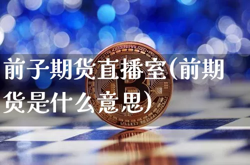 前子期货直播室(前期货是什么意思)_https://www.hbxfywj.com_期货知识_第1张