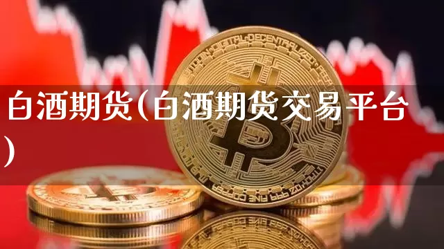 白酒期货(白酒期货交易平台)_https://www.hbxfywj.com_期货知识_第1张