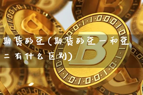 期货的豆(期货的豆一和豆二有什么区别)_https://www.hbxfywj.com_基金知识_第1张