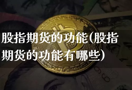 股指期货的功能(股指期货的功能有哪些)_https://www.hbxfywj.com_期货知识_第1张