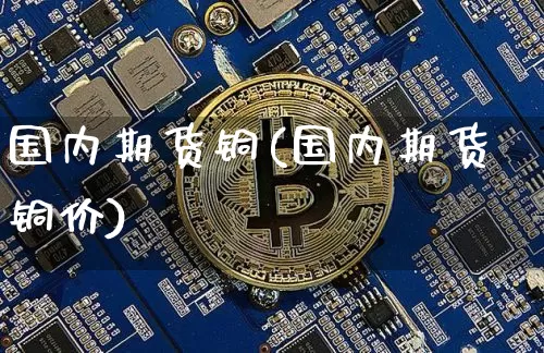 国内期货铜(国内期货铜价)_https://www.hbxfywj.com_期货知识_第1张