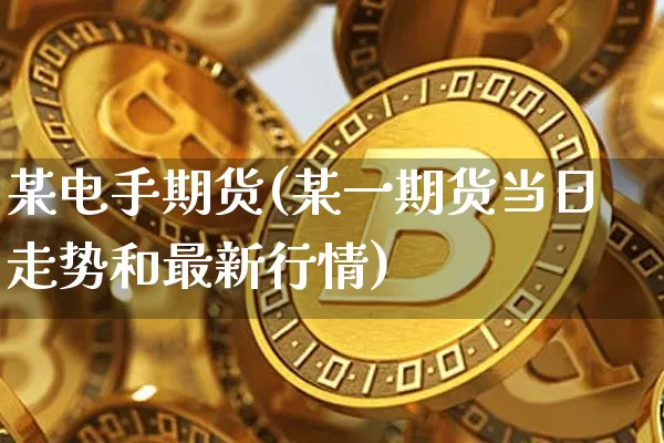 某电手期货(某一期货当日走势和最新行情)_https://www.hbxfywj.com_股票知识_第1张