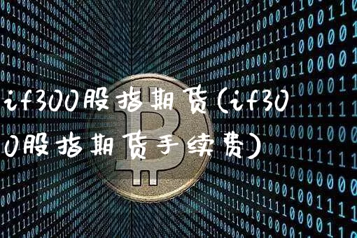 if300股指期货(if300股指期货手续费)_https://www.hbxfywj.com_基金知识_第1张