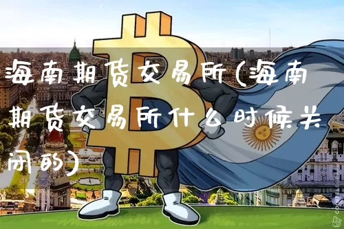 海南期货交易所(海南期货交易所什么时候关闭的)_https://www.hbxfywj.com_证券知识_第1张