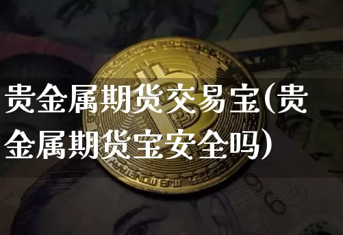 贵金属期货交易宝(贵金属期货宝安全吗)_https://www.hbxfywj.com_基金知识_第1张