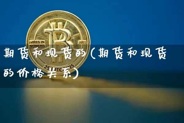 期货和现货的(期货和现货的价格关系)_https://www.hbxfywj.com_股票知识_第1张