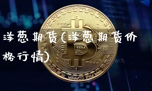 洋葱期货(洋葱期货价格行情)_https://www.hbxfywj.com_证券知识_第1张