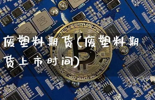 废塑料期货(废塑料期货上市时间)_https://www.hbxfywj.com_股票知识_第1张