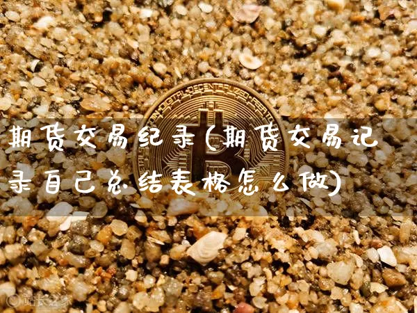 期货交易纪录(期货交易记录自己总结表格怎么做)_https://www.hbxfywj.com_股票知识_第1张