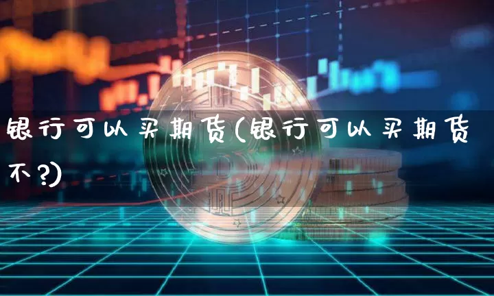银行可以买期货(银行可以买期货不?)_https://www.hbxfywj.com_基金知识_第1张