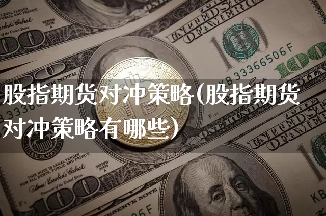 股指期货对冲策略(股指期货对冲策略有哪些)_https://www.hbxfywj.com_期货知识_第1张