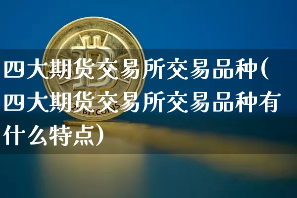 四大期货交易所交易品种(四大期货交易所交易品种有什么特点)_https://www.hbxfywj.com_股票知识_第1张