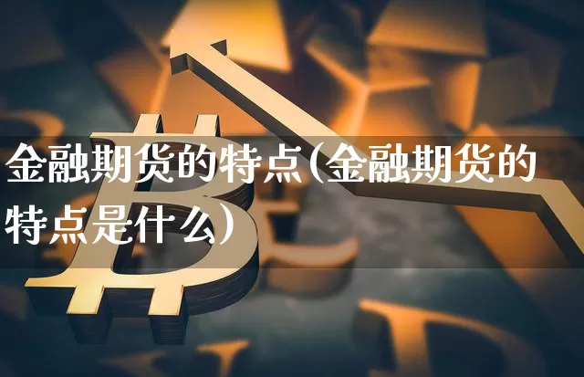 金融期货的特点(金融期货的特点是什么)_https://www.hbxfywj.com_证券知识_第1张