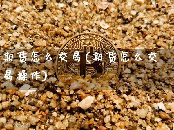 期货怎么交易(期货怎么交易操作)_https://www.hbxfywj.com_基金知识_第1张