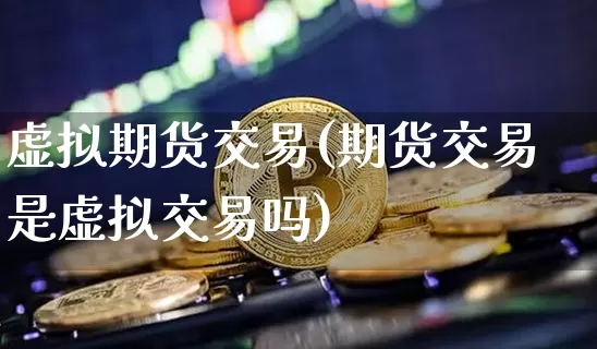 虚拟期货交易(期货交易是虚拟交易吗)_https://www.hbxfywj.com_股票知识_第1张