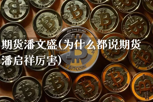 期货潘文盛(为什么都说期货潘启祥厉害)_https://www.hbxfywj.com_证券知识_第1张