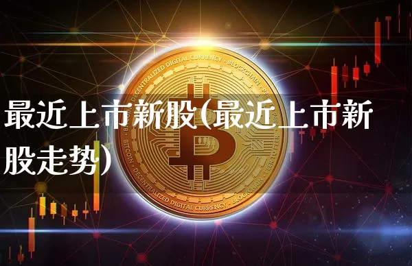 最近上市新股(最近上市新股走势)_https://www.hbxfywj.com_证券知识_第1张