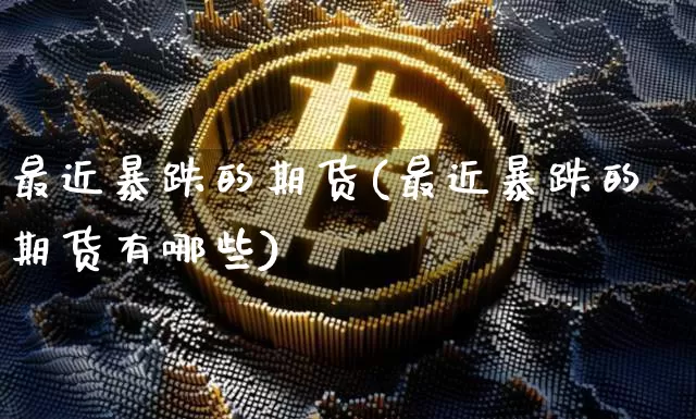 最近暴跌的期货(最近暴跌的期货有哪些)_https://www.hbxfywj.com_证券知识_第1张