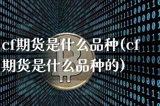 cf期货是什么品种(cf期货是什么品种的)_https://www.hbxfywj.com_证券知识_第1张