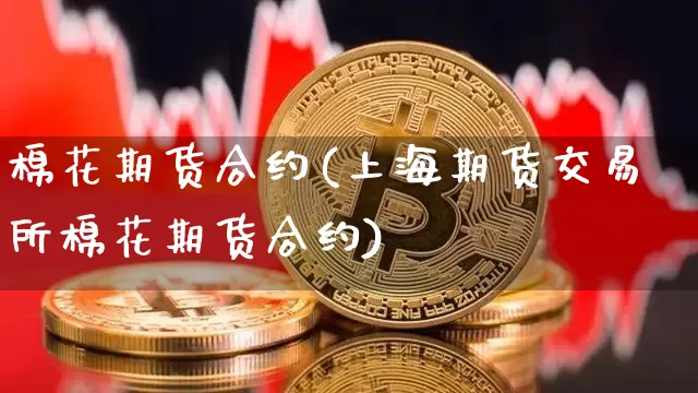 棉花期货合约(上海期货交易所棉花期货合约)_https://www.hbxfywj.com_期货知识_第1张