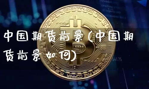 中国期货前景(中国期货前景如何)_https://www.hbxfywj.com_期货知识_第1张