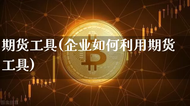 期货工具(企业如何利用期货工具)_https://www.hbxfywj.com_证券知识_第1张