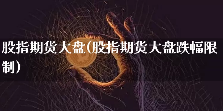 股指期货大盘(股指期货大盘跌幅限制)_https://www.hbxfywj.com_基金知识_第1张