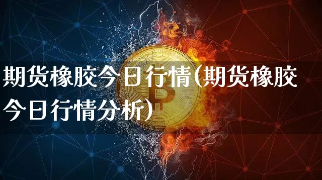 期货橡胶今日行情(期货橡胶今日行情分析)_https://www.hbxfywj.com_股票知识_第1张