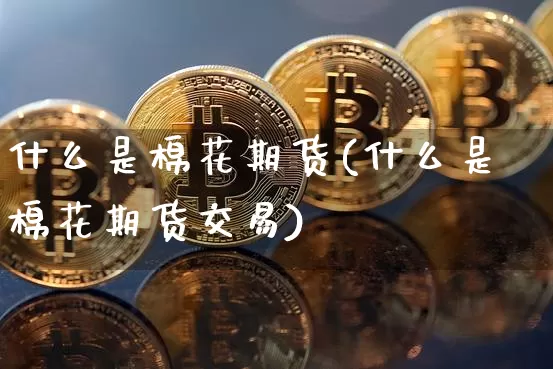 什么是棉花期货(什么是棉花期货交易)_https://www.hbxfywj.com_股票知识_第1张