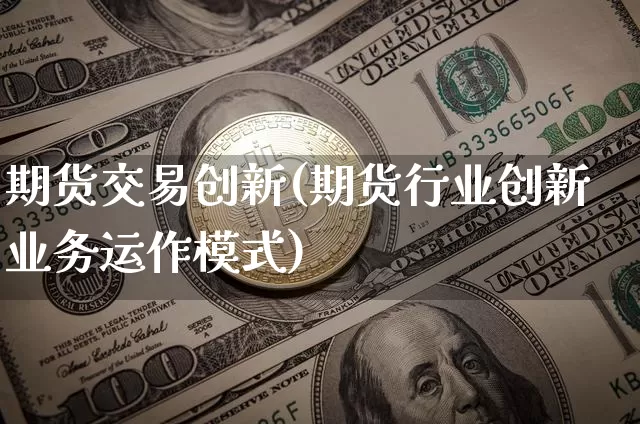 期货交易创新(期货行业创新业务运作模式)_https://www.hbxfywj.com_基金知识_第1张